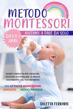 Metodo Montessori: Aiutami a Fare da Solo da 0 a 3 anni! Guida Completa per Crescere, Educare e Stimolare la Mente Assorbente del Tuo Bambino. 100 ... Spiegate in Modo Pratico