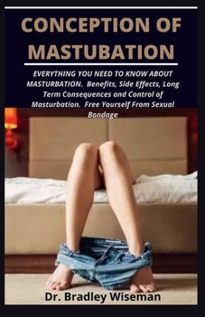 Conception of Masturbation: EVERYTHING YOU NEED TO KNOW ABOUT MASTURBATION. Benefits, Side Effects, Long Term Consequences and Control of Masturba
