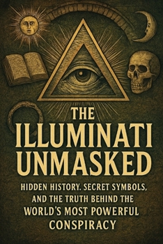 The Illuminati Unmasked: Hidden History, Secret Symbols, and the Truth Behind the World’s Most Powerful Conspiracy