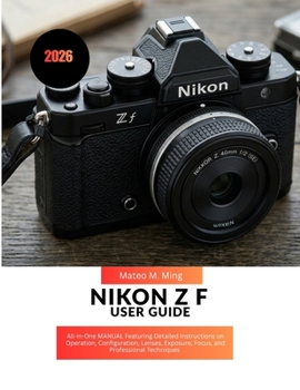 Nikon Z f User Guide 2026: All-in-One MANUAL Featuring Detailed Instructions on Operation, Configuration, Lenses, Exposure, Focus, and Professional Techniques (Camera Mastery Manual Guide)