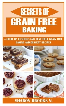 Secrets of Grain Free Baking: A Guide on Luscious and Healthful Grain Free Baking and Dessert Recipes