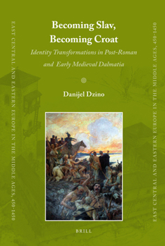 Becoming Slav, Becoming Croat: Identity Transformations in Post-Roman and Early Medieval Dalmatia - Book #12 of the East Central and Eastern Europe in the Middle Ages, 450-1450