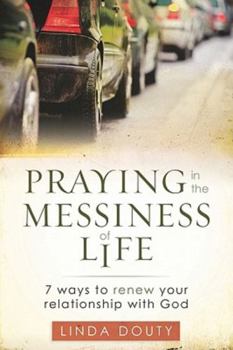 Paperback Praying in the Messiness of LIfe: 7 Ways to Renew Your Relationship with God Book