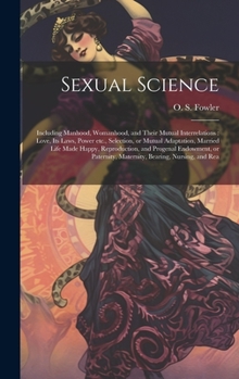 Sexual Science: Including Manhood, Womanhood, and Their Mutual Interrelations: Love, its Laws, Power etc., Selection, or Mutual Adaptation, Married ... Maternity, Bearing, Nursing, and Rea