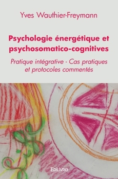 Psychologie énergétique et psychosomatico-cognitives: Pratique intégrative - Cas pratiques et protocoles commentés (French Edition)
