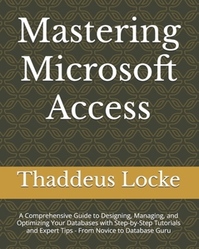 Mastering Microsoft Access: A Comprehensive Guide to Designing, Managing, and Optimizing Your Databases with Step-by-Step Tutorials and Expert Tips - From Novice to Database Guru