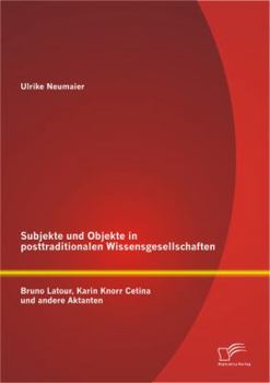 Subjekte Und Objekte in Posttraditionalen Wissensgesellschaften: Bruno LaTour, Karin Knorr Cetina Und Andere Aktanten