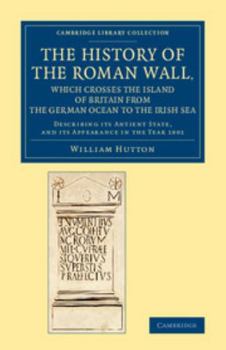 Paperback The History of the Roman Wall, Which Crosses the Island of Britain from the German Ocean to the Irish Sea: Describing Its Antient State, and Its Appea Book