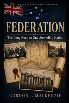 Federation: The Long Road to One Australian Nation (Australia Without Apology)