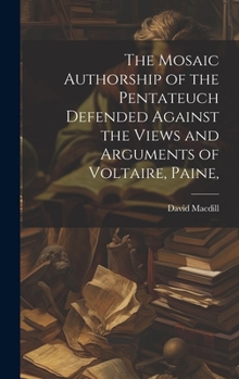 Hardcover The Mosaic Authorship of the Pentateuch Defended Against the Views and Arguments of Voltaire, Paine, Book