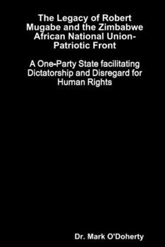 Paperback The Legacy of Robert Mugabe and the Zimbabwe African National Union-Patriotic Front - A One-Party State facilitating Dictatorship and Disregard for Hu Book