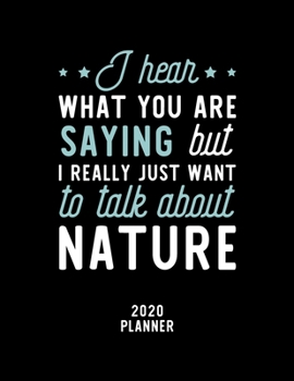 I Hear What You Are Saying I Really Just Want To Talk About Nature 2020 Planner: Nature Fan 2020 Calendar, Funny Design, 2020 Planner for Nature Lover, Christmas Gift for Nature Lover