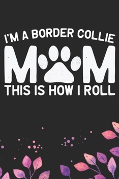 I'm A Border Collie Mom This Is How I Roll: Cool Border Collie Dog Journal Notebook - Border Collie Puppy Lover Gifts – Funny Border Collie Dog Notebook - Border Collie Owner Gifts. 6 x 9 in 120 pages