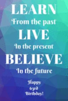 Learn From The Past Live In The Present Believe In The Future Happy 63rd Birthday!: Learn From The Past 63rd Birthday Card Quote Journal / Notebook / ... Gift (6 x 9 - 110 Blank Lined Pages)