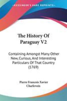 The History Of Paraguay V2: Containing Amongst Many Other New, Curious, And Interesting Particulars Of That Country