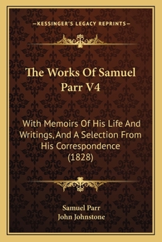 Paperback The Works Of Samuel Parr V4: With Memoirs Of His Life And Writings, And A Selection From His Correspondence (1828) Book