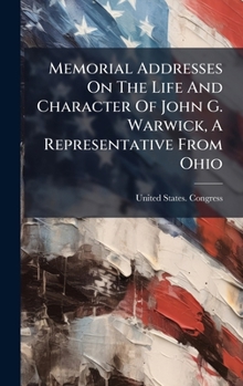 Hardcover Memorial Addresses On The Life And Character Of John G. Warwick, A Representative From Ohio Book