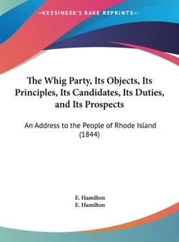 Hardcover The Whig Party, Its Objects, Its Principles, Its Candidates, Its Duties, and Its Prospects: An Address to the People of Rhode Island (1844) Book