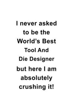 Paperback I Never Asked To Be The World's Best Tool And Die Designer But Here I Am Absolutely Crushing It: Unique Tool And Die Designer Notebook, Journal Gift, Book