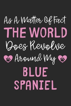 As A Matter Of Fact The World Does Revolve Around My Blue Spaniel: Lined Journal, 120 Pages, 6 x 9, Blue Spaniel Dog Owner Gift Idea, Black Matte ... Does Revolve Around My Blue Spaniel Journal)