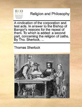 Paperback A Vindication of the Corporation and Test Acts. in Answer to the Bishop of Bangor's Reasons for the Repeal of Them. to Which Is Added: A Second Part, Book
