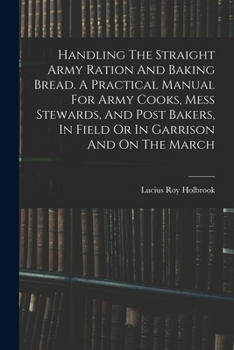 Paperback Handling The Straight Army Ration And Baking Bread. A Practical Manual For Army Cooks, Mess Stewards, And Post Bakers, In Field Or In Garrison And On Book