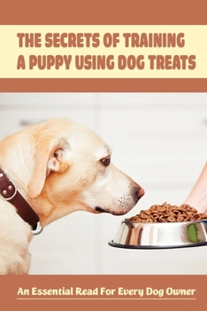 Paperback The Secrets Of Training A Puppy Using Dog Treats: An Essential Read For Every Dog Owner: The Proper Use Of Food In Dog Training Book