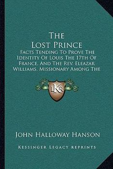 Paperback The Lost Prince: Facts Tending To Prove The Identity Of Louis The 17th Of France, And The Rev. Eleazar Williams, Missionary Among The I Book