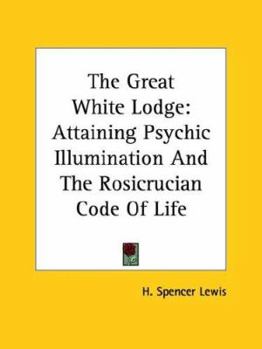 Paperback The Great White Lodge: Attaining Psychic Illumination And The Rosicrucian Code Of Life Book