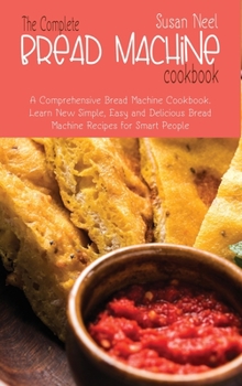 The Complete Bread Machine Cookbook: A comprehensive Machine Cookbook. Learn New Simple, Easy and Delicious Bread Machine Recipes for Smart People