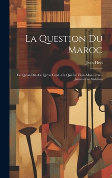 La Question Du Maroc: Ce Qu'on Dit--Ce Qu'on Croit--Ce Qui Est Vrai--Mon Livre--Jaune--Une Solution