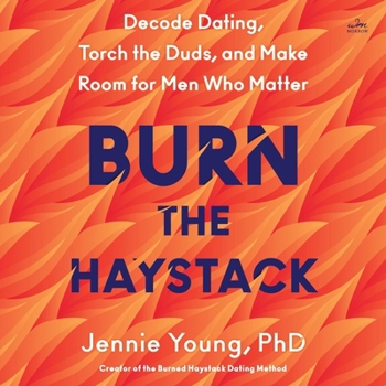 Burn the Haystack: Decode Dating, Torch the Duds, and Make Room for Men Who Matter