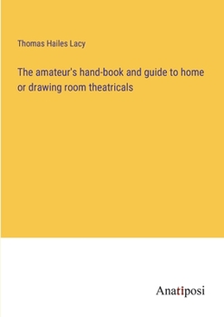 The amateur's hand-book and guide to home or drawing room theatricals