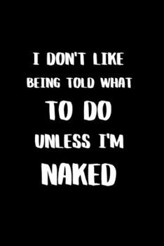 I Don't like Being Told What to Do Unless I'm Naked: BDSM Dominant Submissive Couples Lined Notebook | Adult Gifts Ideas for your Dominatrix Master Mistress DOM SUB. Naughty Gifts for Him & Her
