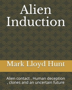 Alien Induction: Alien contact, Human deception, clones and an uncertain future