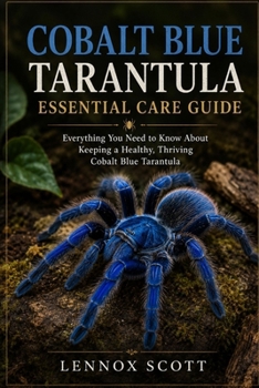 COBALT BLUE TARANTULA ESSENTIAL CARE GUIDE: Everything You Need to Know About Keeping a Healthy, Thriving Cobalt Blue Tarantula