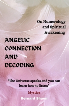Angelic Connection and Decoding: On Numerology and Spiritual Awakening (Angel Numbers, Spiritual Growth, and Manifestation: A Comprehensive Guide)