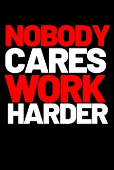 Nobody Cares Work Harder: Motivational Entrepreneur Notebook/Journal (6” X 9”) Great Birthday Or Christmas Gift Idea
