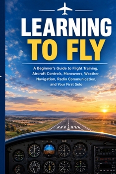 Learning to Fly: A Beginner's Guide to Flight Training, Aircraft Controls, Maneuvers, Weather, Navigation, Radio Communication, and Your First Solo (Aviation Legends Series)