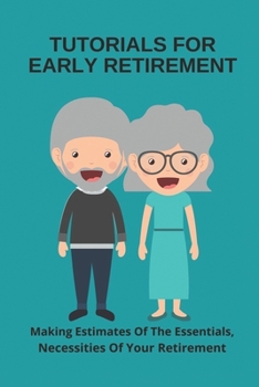 Tutorials For Early Retirement: Making Estimates Of The Essentials, Necessities Of Your Retirement: Quick Guide About Retirement Planning