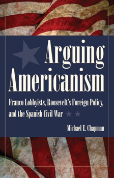 Arguing Americanism: Franco Lobbyists, Roosevelt's Foreign Policy, and the Spanish Civil War - Book  of the New Studies in U.S. Foreign Relations