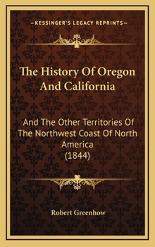 Hardcover The History Of Oregon And California: And The Other Territories Of The Northwest Coast Of North America (1844) Book