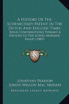 Paperback A History of the Schenectady Patent in the Dutch and English Times: Being Contributions Toward a History of the Lower Mohawk Valley (1883) Book