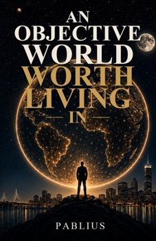 Paperback An Objective World Worth Living In: Reason, Freedom, and a Future Worth Building Book