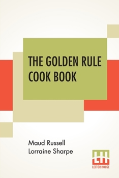 Paperback The Golden Rule Cook Book: Six Hundred Recipes For Meatless Dishes. Originated Collected And Arranged By M. R. L. Sharpe Book