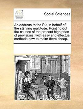 Paperback An Address to the P-T, in Behalf of the Starving Multitude. Pointing Out the Causes of the Present High Price of Provisions: With Easy and Effectual M Book