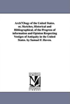 ArchµOlogy of the United States. or, Sketches, Historical and Bibliographical, of the Progress of information and Opinion Respecting Vestiges of Antiquity in the United States. by Samuel F. Haven.