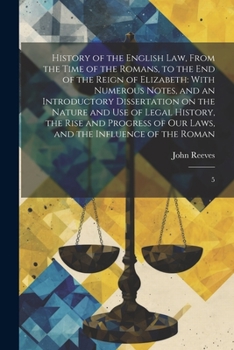 History of the English law, From the Time of the Romans, to the end of the Reign of Elizabeth: With Numerous Notes, and an Introductory Dissertation ... our Laws, and the Influence of the Roman: 5