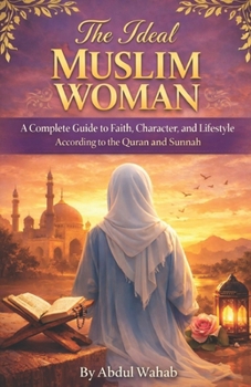 The Ideal Muslim Woman: A Complete Guide to Faith, Character, and Lifestyle According to the Quran and Sunnah