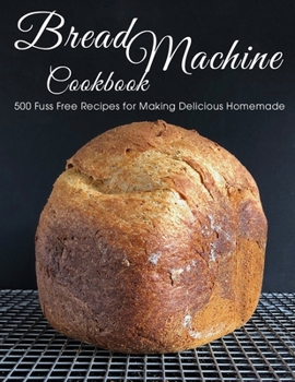 Paperback Bread Machine Cookbook: 500 Fuss Free Recipes for Making Delicious Homemade Book